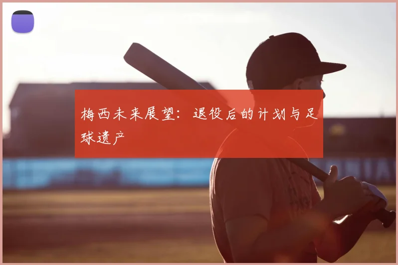 梅西未来展望:退役后的计划与足球遗产
