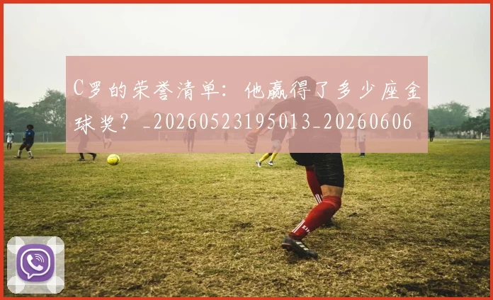 C罗的荣誉清单：他赢得了多少座金球奖？_20260523195013_20260606165516