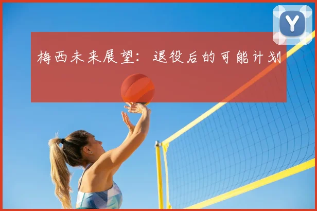 梅西未来展望:退役后的可能计划