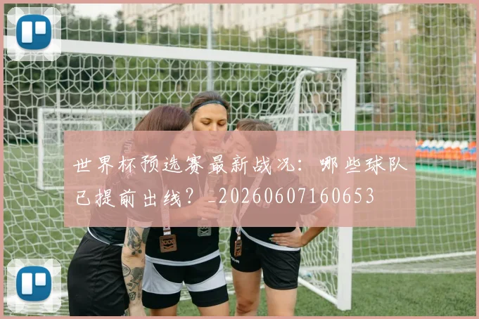 世界杯预选赛最新战况:哪些球队已提前出线?_20260607160653