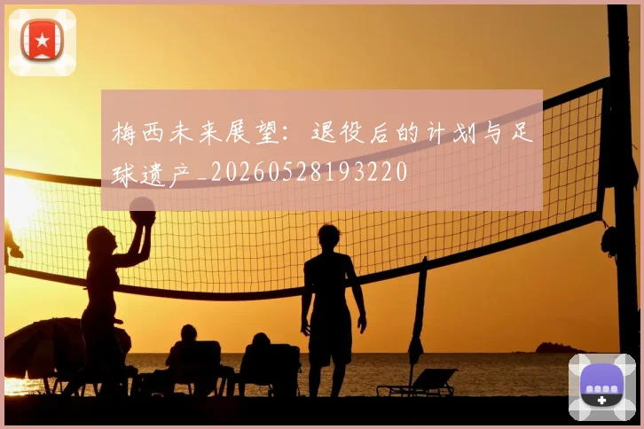 梅西未来展望:退役后的计划与足球遗产_20260528193220