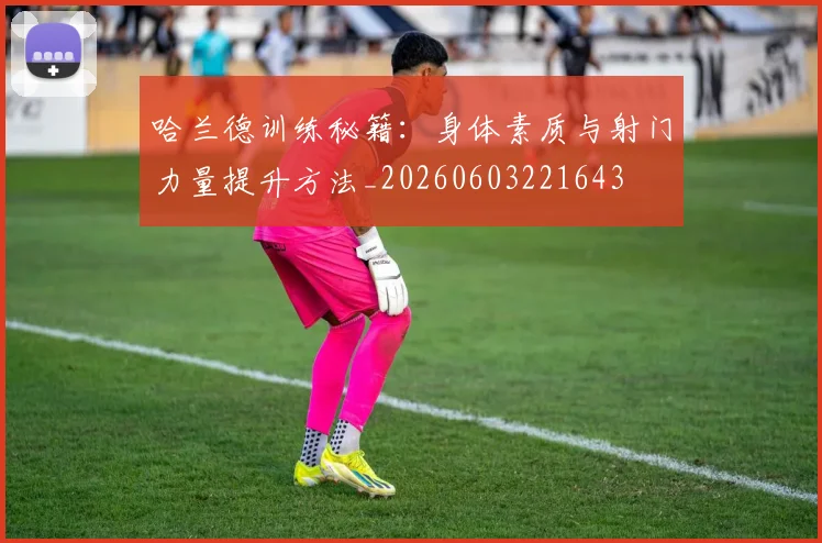 哈兰德训练秘籍:身体素质与射门力量提升方法_20260603221643