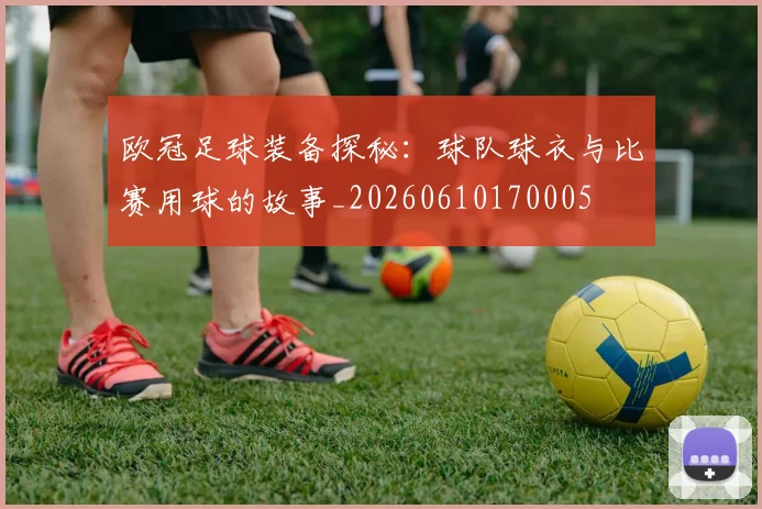 欧冠足球装备探秘:球队球衣与比赛用球的故事_20260610170005