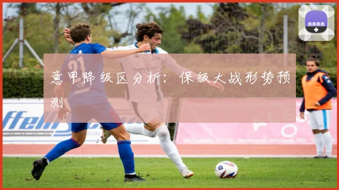 意甲降级区分析:保级大战形势预测