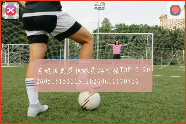 英超历史最佳球员排行榜TOP10_20260515151305_20260610170436