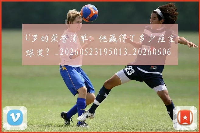 C罗的荣誉清单:他赢得了多少座金球奖?_20260523195013_20260606165516
