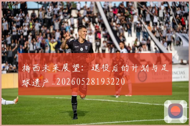 梅西未来展望:退役后的计划与足球遗产_20260528193220