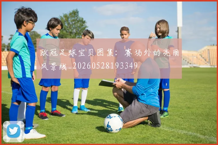 欧冠足球宝贝图集:赛场外的亮丽风景线_20260528193349