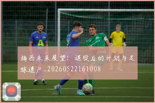 梅西未来展望：退役后的计划与足球遗产_20260522161008