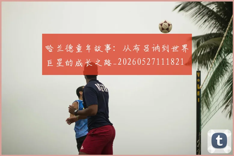 哈兰德童年故事:从布吕讷到世界巨星的成长之路_20260527111821
