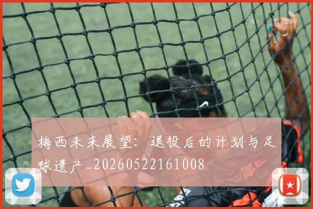 梅西未来展望:退役后的计划与足球遗产_20260522161008